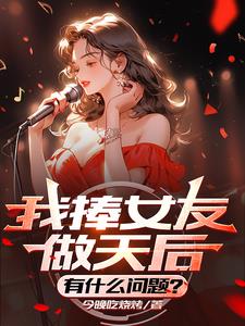 我捧女友做天后，有什么问题？免费无弹窗阅读