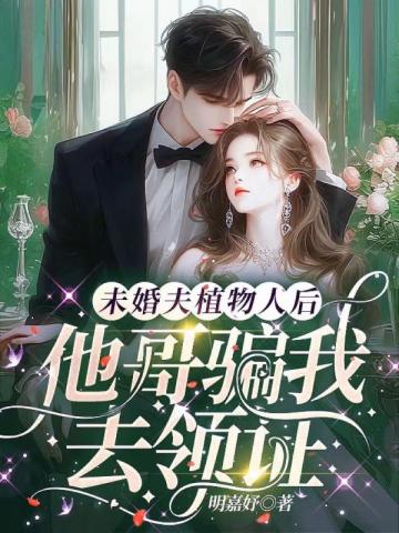 未婚夫植物人后，他哥骗我去领证免费无弹窗阅读