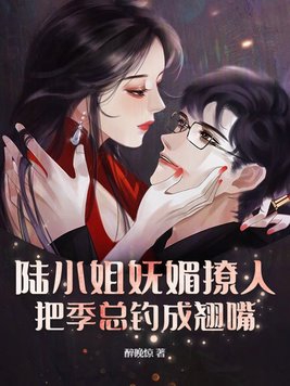 陆小姐妩媚撩人，把季总钓成翘嘴免费无弹窗阅读