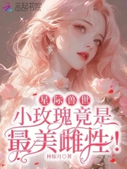 星际兽世：小玫瑰竟是最美雌性！免费无弹窗阅读